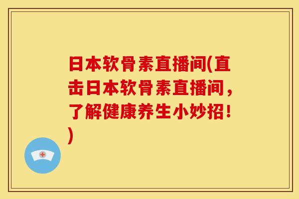 日本软骨素直播间(直击日本软骨素直播间，了解健康养生小妙招！)