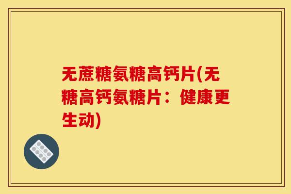 无蔗糖氨糖高钙片(无糖高钙氨糖片：健康更生动)
