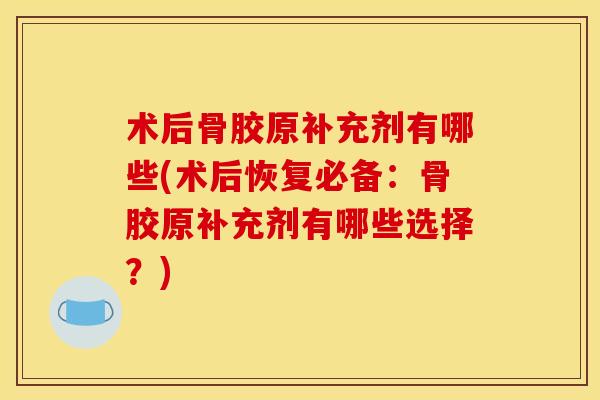 术后骨胶原补充剂有哪些(术后恢复必备：骨胶原补充剂有哪些选择？)