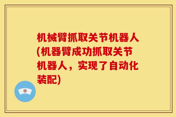 机械臂抓取关节机器人(机器臂成功抓取关节机器人，实现了自动化装配)