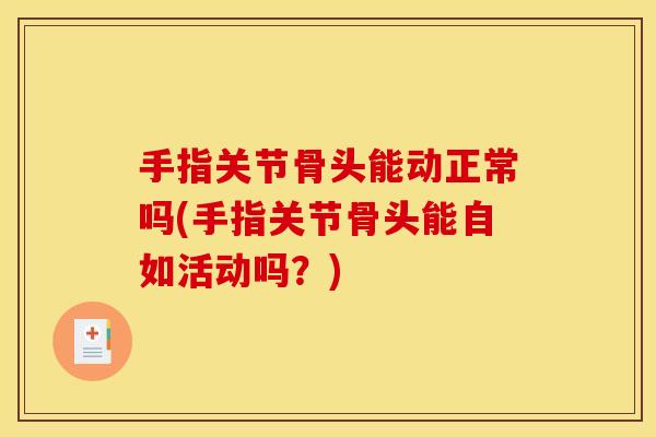 手指关节骨头能动正常吗(手指关节骨头能自如活动吗？)