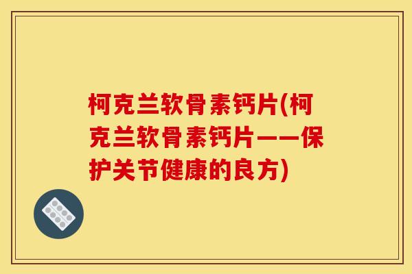 柯克兰软骨素钙片(柯克兰软骨素钙片——保护关节健康的良方)