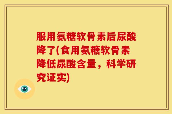 服用氨糖软骨素后尿酸降了(食用氨糖软骨素降低尿酸含量，科学研究证实)