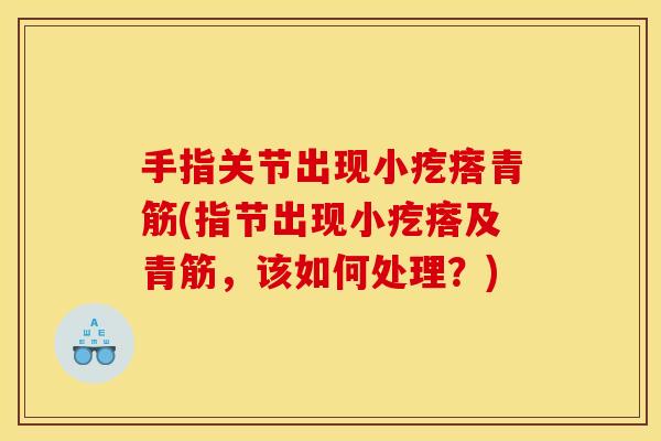 手指关节出现小疙瘩青筋(指节出现小疙瘩及青筋，该如何处理？)