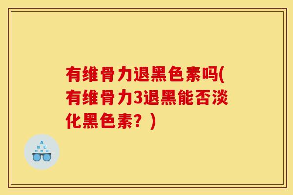 有维骨力退黑色素吗(有维骨力3退黑能否淡化黑色素？)