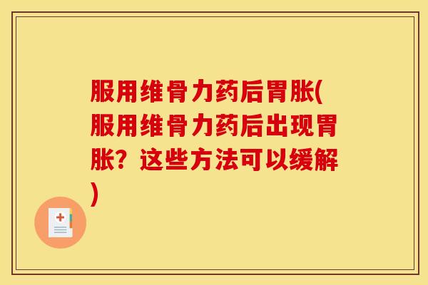 服用维骨力药后胃胀(服用维骨力药后出现胃胀？这些方法可以缓解)