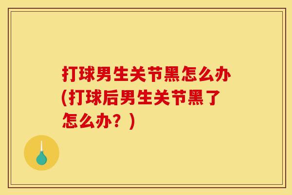 打球男生关节黑怎么办(打球后男生关节黑了怎么办？)