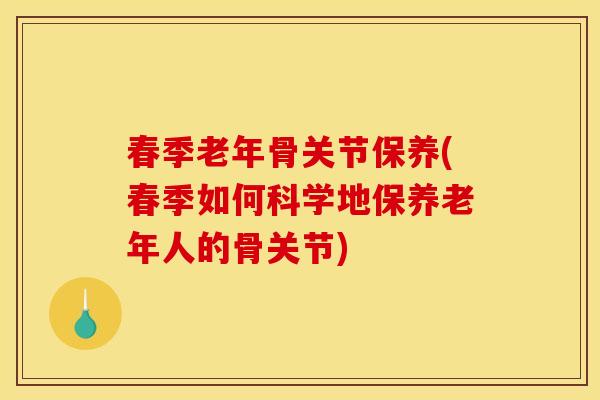春季老年骨关节保养(春季如何科学地保养老年人的骨关节)