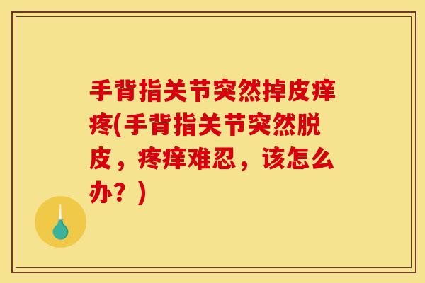 手背指关节突然掉皮痒疼(手背指关节突然脱皮，疼痒难忍，该怎么办？)