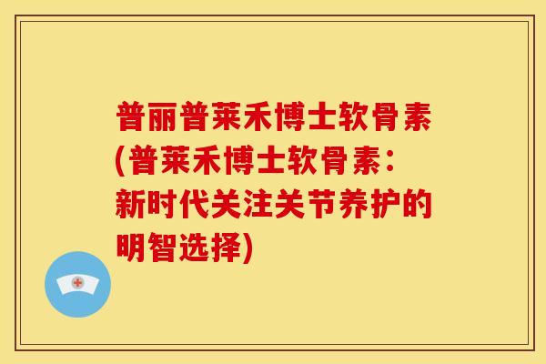 普丽普莱禾博士软骨素(普莱禾博士软骨素：新时代关注关节养护的明智选择)