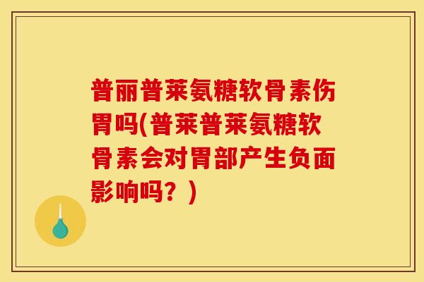 普丽普莱氨糖软骨素伤胃吗(普莱普莱氨糖软骨素会对胃部产生负面影响吗？)