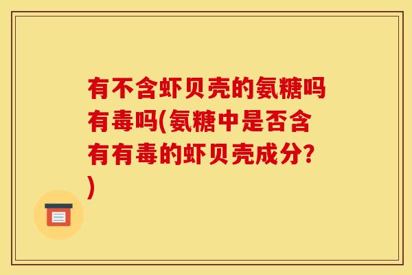 有不含虾贝壳的氨糖吗有毒吗(氨糖中是否含有有毒的虾贝壳成分？)
