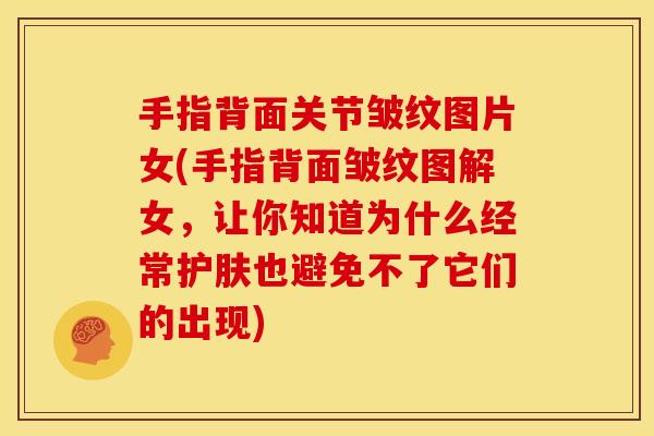 手指背面关节皱纹图片女(手指背面皱纹图解女，让你知道为什么经常护肤也避免不了它们的出现)