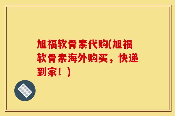 旭福软骨素代购(旭福软骨素海外购买，快递到家！)