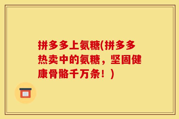 拼多多上氨糖(拼多多热卖中的氨糖，坚固健康骨骼千万条！)
