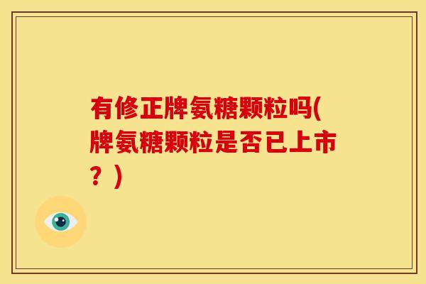 有修正牌氨糖颗粒吗(牌氨糖颗粒是否已上市？)
