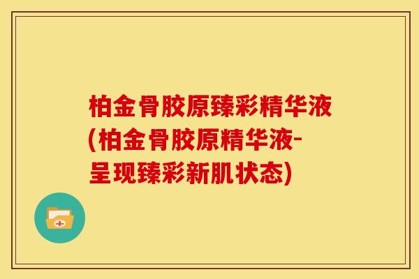 柏金骨胶原臻彩精华液(柏金骨胶原精华液-呈现臻彩新肌状态)