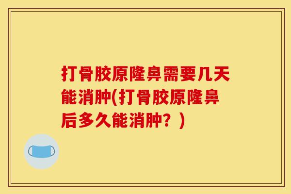 打骨胶原隆鼻需要几天能消肿(打骨胶原隆鼻后多久能消肿？)