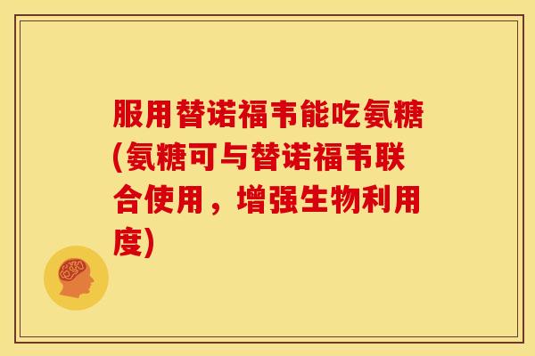 服用替诺福韦能吃氨糖(氨糖可与替诺福韦联合使用，增强生物利用度)