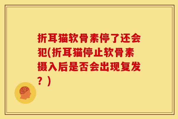折耳猫软骨素停了还会犯(折耳猫停止软骨素摄入后是否会出现复发？)