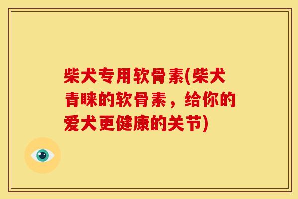 柴犬专用软骨素(柴犬青睐的软骨素，给你的爱犬更健康的关节)