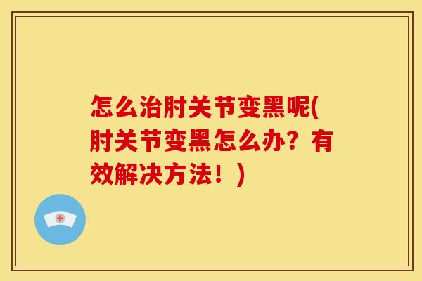 怎么治肘关节变黑呢(肘关节变黑怎么办？有效解决方法！)