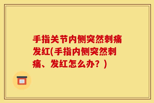 手指关节内侧突然刺痛发红(手指内侧突然刺痛、发红怎么办？)