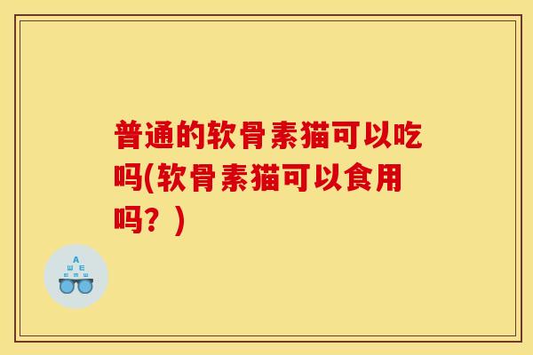 普通的软骨素猫可以吃吗(软骨素猫可以食用吗？)