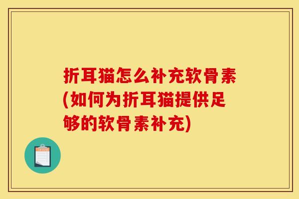 折耳猫怎么补充软骨素(如何为折耳猫提供足够的软骨素补充)
