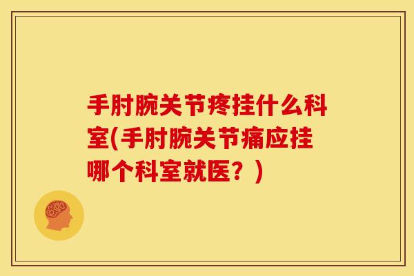 手肘腕关节疼挂什么科室(手肘腕关节痛应挂哪个科室就医？)