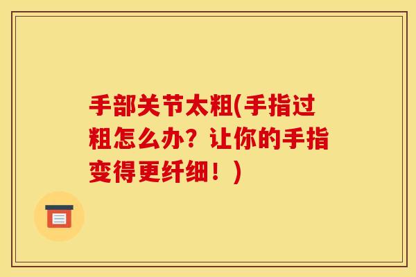 手部关节太粗(手指过粗怎么办？让你的手指变得更纤细！)