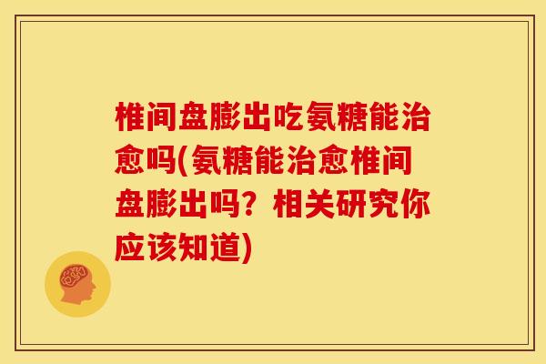 椎间盘膨出吃氨糖能治愈吗(氨糖能治愈椎间盘膨出吗？相关研究你应该知道)