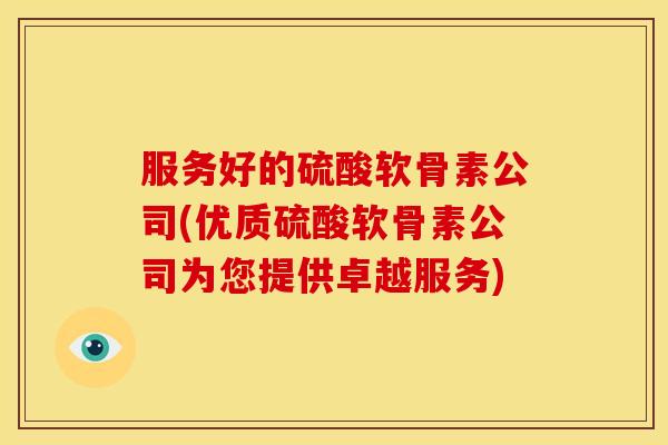 服务好的硫酸软骨素公司(优质硫酸软骨素公司为您提供卓越服务)