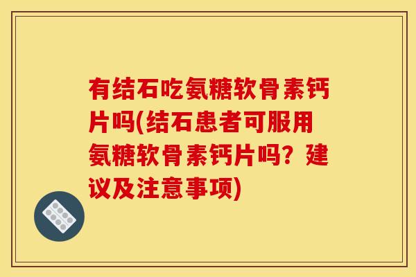 有结石吃氨糖软骨素钙片吗(结石患者可服用氨糖软骨素钙片吗？建议及注意事项)