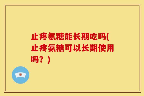 止疼氨糖能长期吃吗(止疼氨糖可以长期使用吗？)
