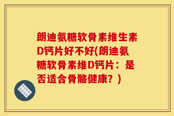 朗迪氨糖软骨素维生素D钙片好不好(朗迪氨糖软骨素维D钙片：是否适合骨骼健康？)