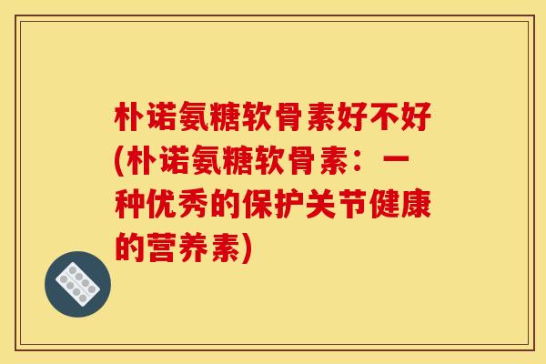 朴诺氨糖软骨素好不好(朴诺氨糖软骨素：一种优秀的保护关节健康的营养素)