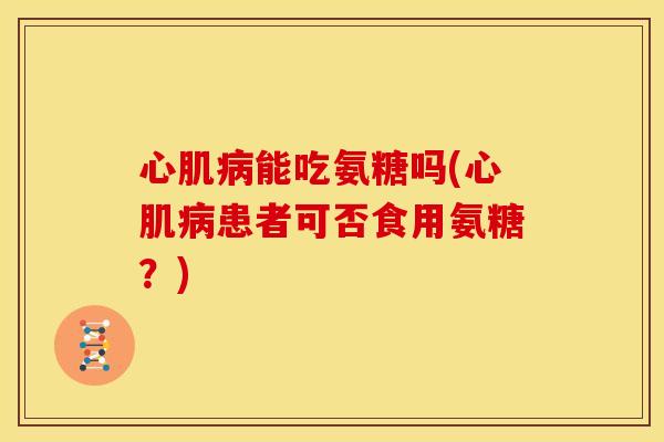 心肌病能吃氨糖吗(心肌病患者可否食用氨糖？)