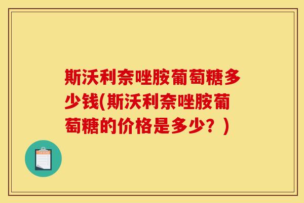 斯沃利奈唑胺葡萄糖多少钱(斯沃利奈唑胺葡萄糖的价格是多少？)