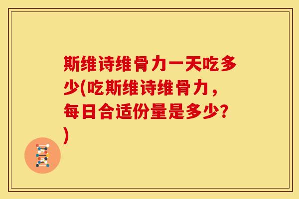 斯维诗维骨力一天吃多少(吃斯维诗维骨力，每日合适份量是多少？)