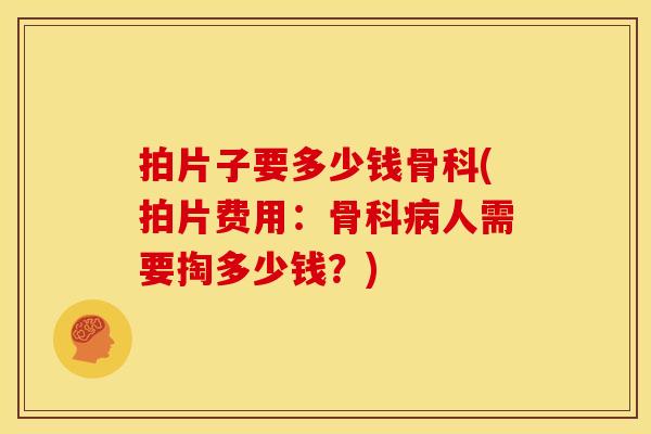 拍片子要多少钱骨科(拍片费用：骨科病人需要掏多少钱？)