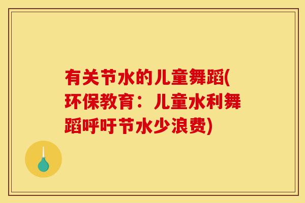 有关节水的儿童舞蹈(环保教育：儿童水利舞蹈呼吁节水少浪费)
