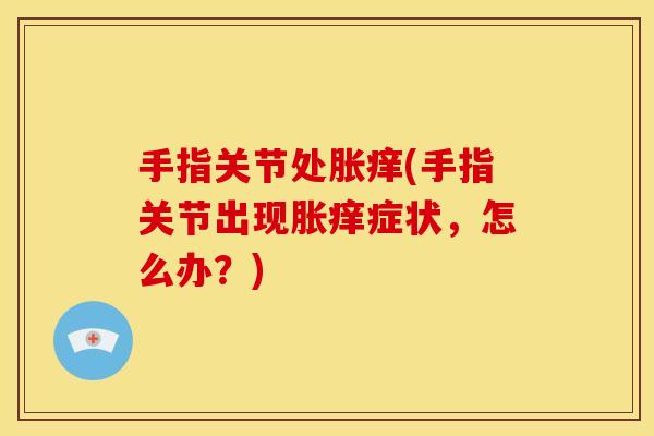 手指关节处胀痒(手指关节出现胀痒症状，怎么办？)