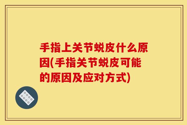 手指上关节蜕皮什么原因(手指关节蜕皮可能的原因及应对方式)