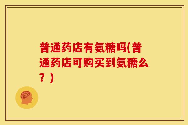 普通药店有氨糖吗(普通药店可购买到氨糖么？)