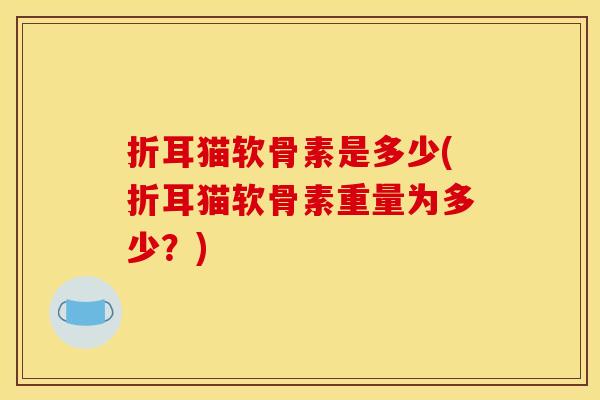 折耳猫软骨素是多少(折耳猫软骨素重量为多少？)