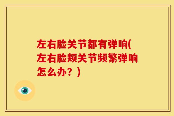 左右脸关节都有弹响(左右脸颊关节频繁弹响怎么办？)