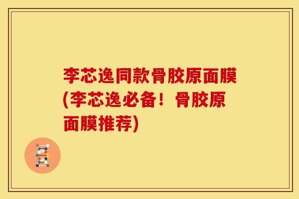 李芯逸同款骨胶原面膜(李芯逸必备！骨胶原面膜推荐)