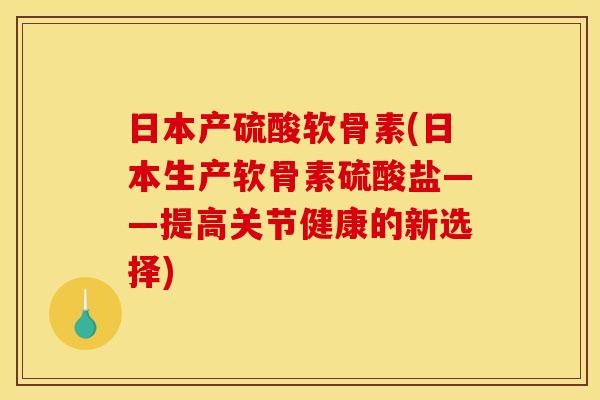 日本产硫酸软骨素(日本生产软骨素硫酸盐——提高关节健康的新选择)