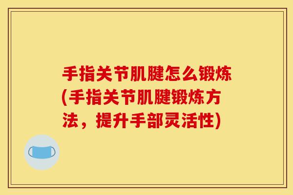 手指关节肌腱怎么锻炼(手指关节肌腱锻炼方法，提升手部灵活性)